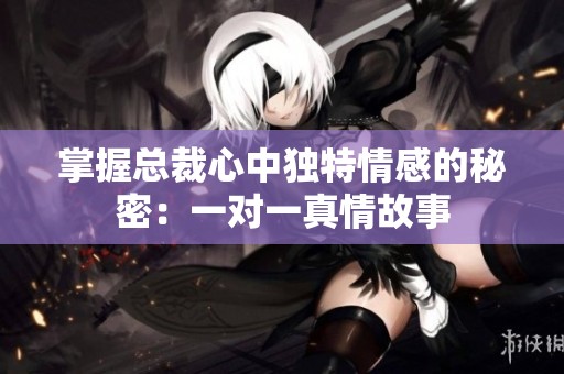 掌握总裁心中独特情感的秘密：一对一真情故事