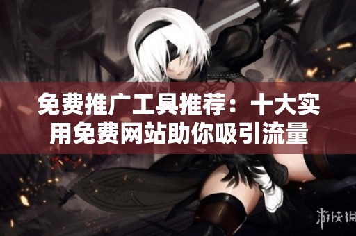 免费推广工具推荐：十大实用免费网站助你吸引流量