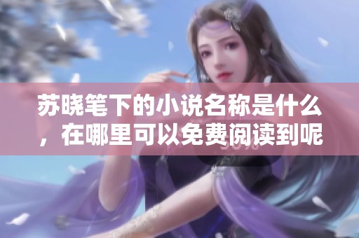 苏晓笔下的小说名称是什么，在哪里可以免费阅读到呢