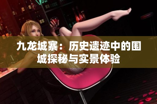 九龙城寨：历史遗迹中的围城探秘与实景体验