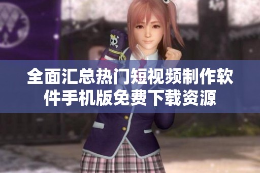 全面汇总热门短视频制作软件手机版免费下载资源
