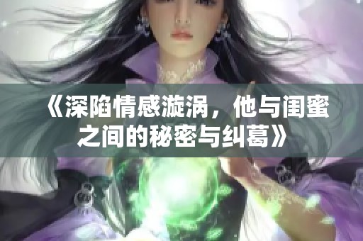 《深陷情感漩涡，他与闺蜜之间的秘密与纠葛》