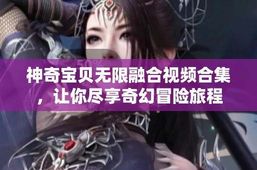 神奇宝贝无限融合视频合集，让你尽享奇幻冒险旅程