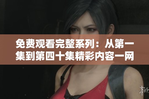 免费观看完整系列：从第一集到第四十集精彩内容一网打尽