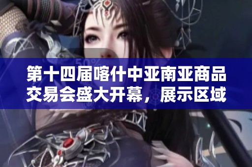 第十四届喀什中亚南亚商品交易会盛大开幕，展示区域合作新机遇