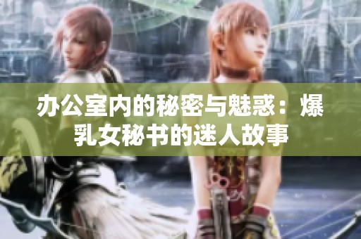 办公室内的秘密与魅惑：爆乳女秘书的迷人故事