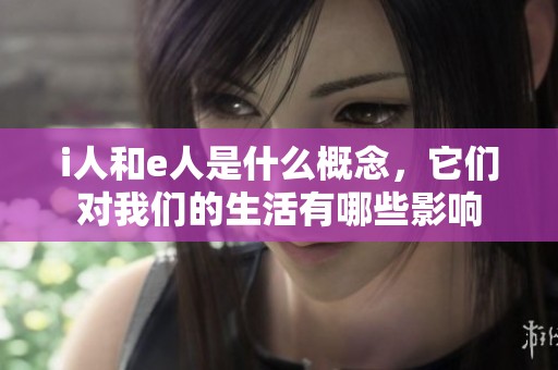 i人和e人是什么概念，它们对我们的生活有哪些影响