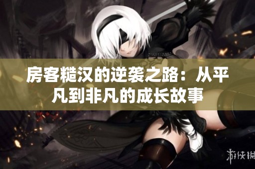 房客糙汉的逆袭之路：从平凡到非凡的成长故事