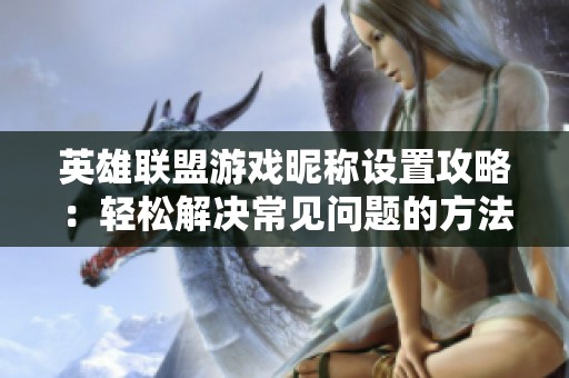 英雄联盟游戏昵称设置攻略：轻松解决常见问题的方法与技巧