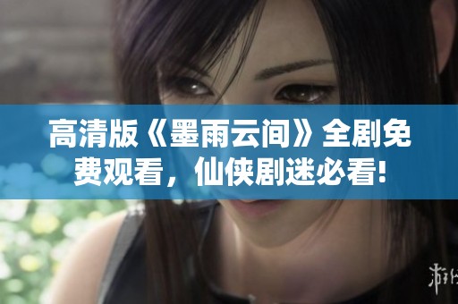 高清版《墨雨云间》全剧免费观看，仙侠剧迷必看!