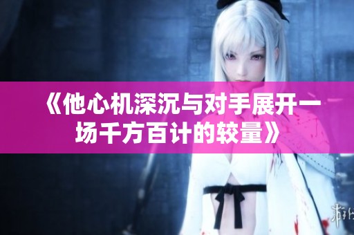 《他心机深沉与对手展开一场千方百计的较量》