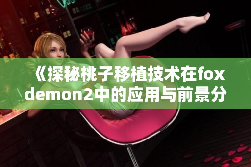 《探秘桃子移植技术在foxdemon2中的应用与前景分析》