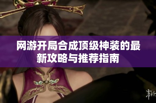 网游开局合成顶级神装的最新攻略与推荐指南