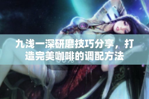 九浅一深研磨技巧分享，打造完美咖啡的调配方法
