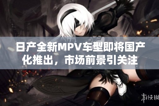日产全新MPV车型即将国产化推出，市场前景引关注
