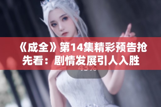 《成全》第14集精彩预告抢先看：剧情发展引人入胜