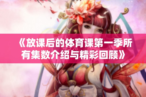《放课后的体育课第一季所有集数介绍与精彩回顾》