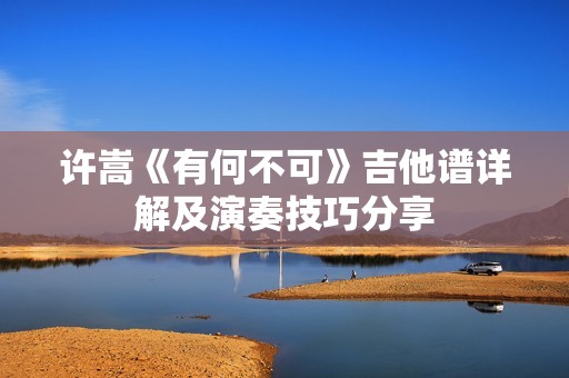 许嵩《有何不可》吉他谱详解及演奏技巧分享