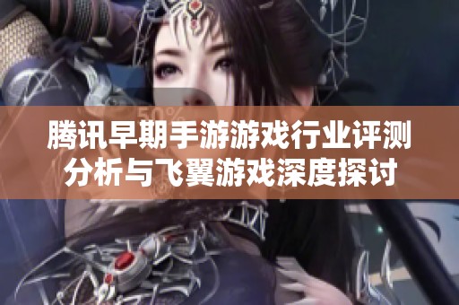 腾讯早期手游游戏行业评测分析与飞翼游戏深度探讨