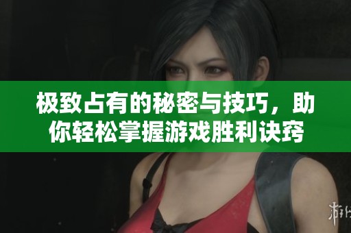 极致占有的秘密与技巧，助你轻松掌握游戏胜利诀窍