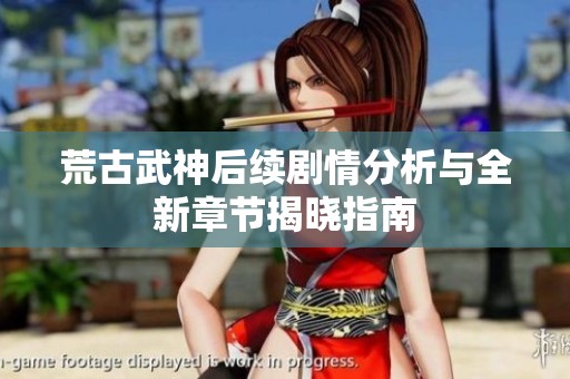荒古武神后续剧情分析与全新章节揭晓指南