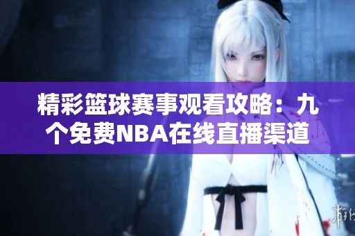 精彩篮球赛事观看攻略：九个免费NBA在线直播渠道推荐