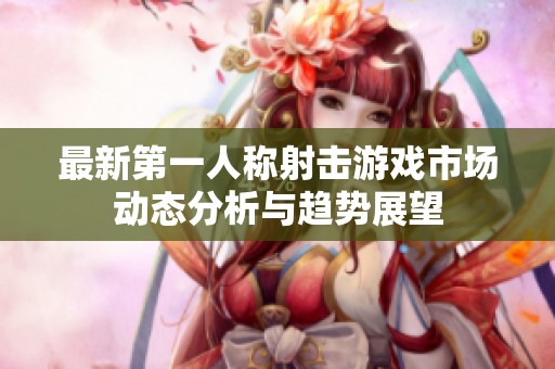 最新第一人称射击游戏市场动态分析与趋势展望