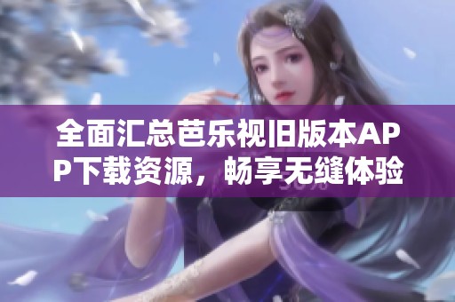 全面汇总芭乐视旧版本APP下载资源，畅享无缝体验