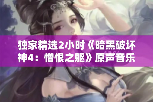 独家精选2小时《暗黑破坏神4：憎恨之躯》原声音乐大碟试听体验
