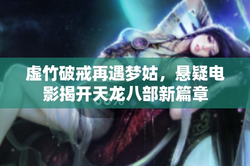 虚竹破戒再遇梦姑，悬疑电影揭开天龙八部新篇章