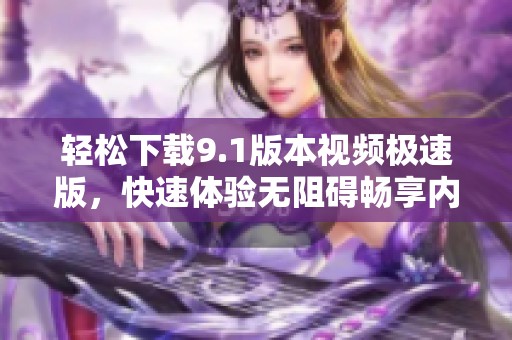 轻松下载9.1版本视频极速版，快速体验无阻碍畅享内容