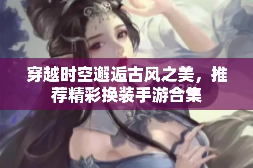 穿越时空邂逅古风之美，推荐精彩换装手游合集