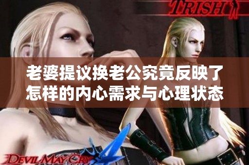 老婆提议换老公究竟反映了怎样的内心需求与心理状态