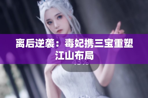 离后逆袭：毒妃携三宝重塑江山布局