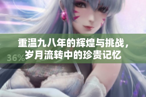 重温九八年的辉煌与挑战，岁月流转中的珍贵记忆