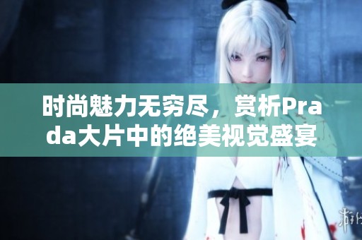 时尚魅力无穷尽，赏析Prada大片中的绝美视觉盛宴