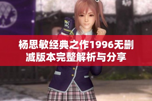 杨思敏经典之作1996无删减版本完整解析与分享