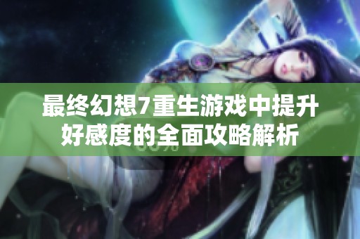 最终幻想7重生游戏中提升好感度的全面攻略解析