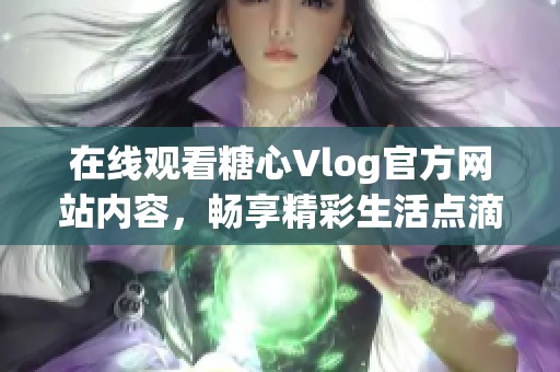 在线观看糖心Vlog官方网站内容，畅享精彩生活点滴
