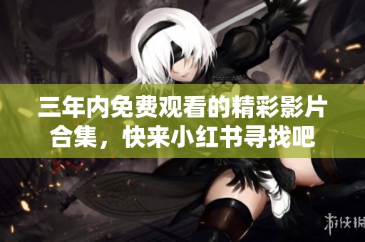 三年内免费观看的精彩影片合集，快来小红书寻找吧