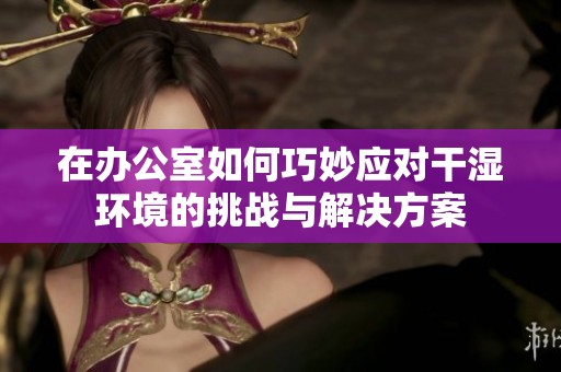 在办公室如何巧妙应对干湿环境的挑战与解决方案