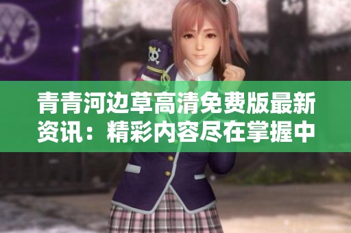 青青河边草高清免费版最新资讯：精彩内容尽在掌握中
