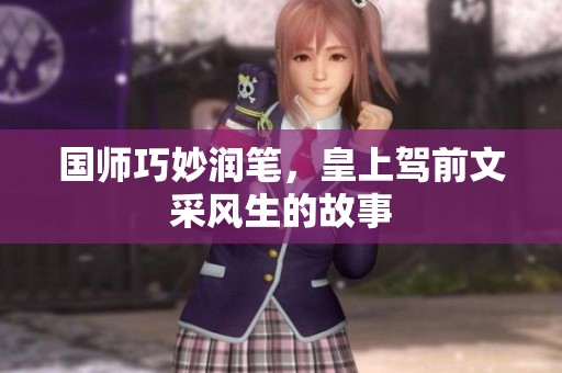 国师巧妙润笔，皇上驾前文采风生的故事