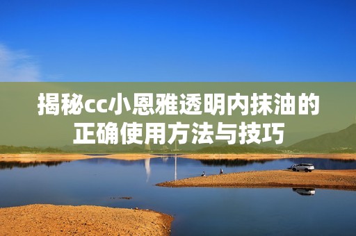 揭秘cc小恩雅透明内抹油的正确使用方法与技巧