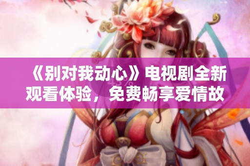 《别对我动心》电视剧全新观看体验，免费畅享爱情故事