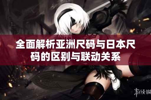 全面解析亚洲尺码与日本尺码的区别与联动关系