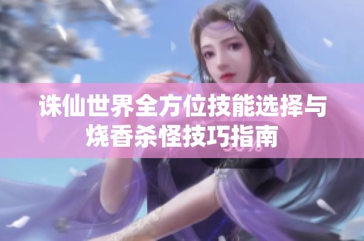 诛仙世界全方位技能选择与烧香杀怪技巧指南
