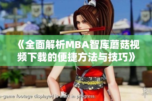 《全面解析MBA智库蘑菇视频下载的便捷方法与技巧》