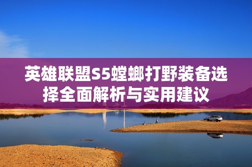 英雄联盟S5螳螂打野装备选择全面解析与实用建议