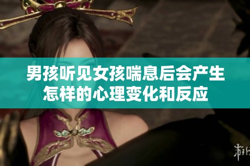 男孩听见女孩喘息后会产生怎样的心理变化和反应